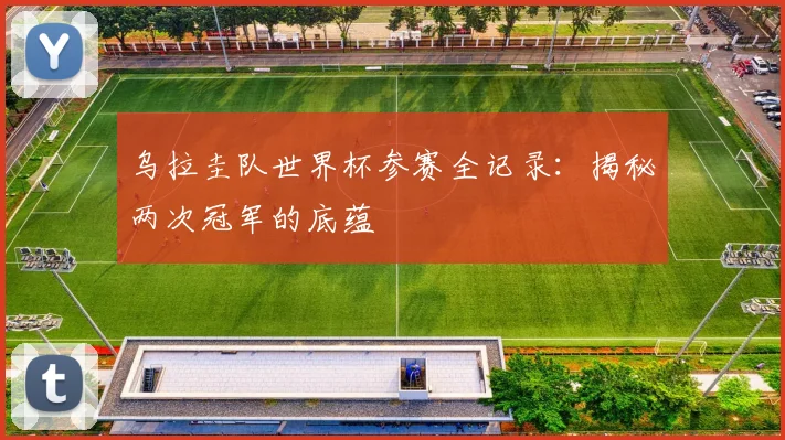 乌拉圭队世界杯参赛全记录：揭秘两次冠军的底蕴
