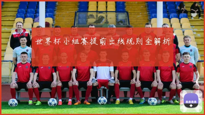 世界杯小组赛提前出线规则全解析