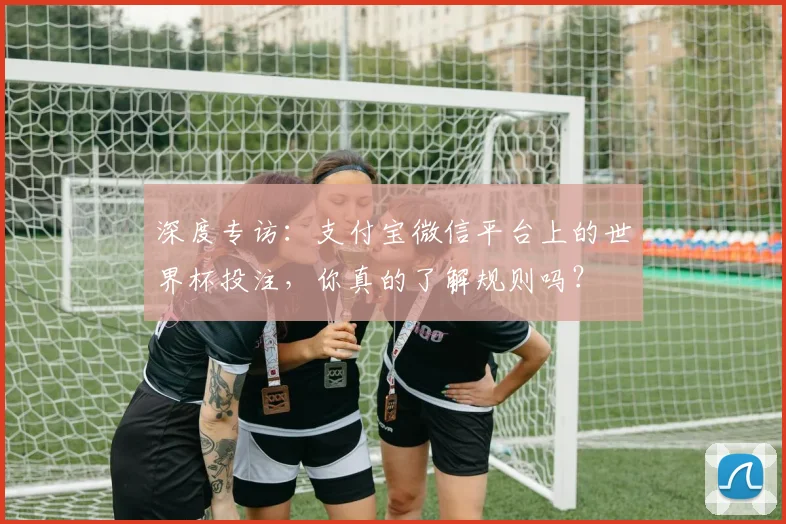 深度专访：支付宝微信平台上的世界杯投注，你真的了解规则吗？