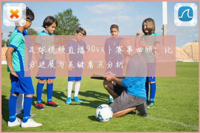 足球视频直播90vs卜赛事回顾：比分进展与关键看点分析