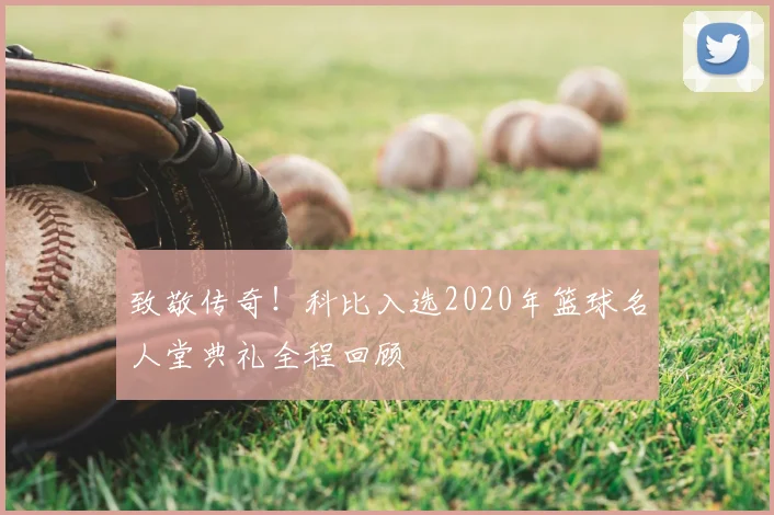 致敬传奇!科比入选2020年篮球名人堂典礼全程回顾