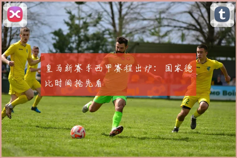 皇马新赛季西甲赛程出炉:国家德比时间抢先看