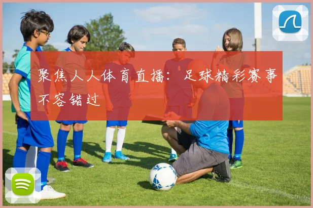 聚焦人人体育直播：足球精彩赛事不容错过