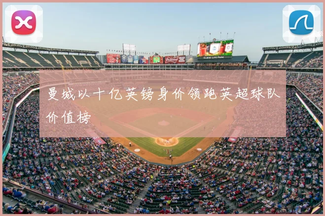 曼城以十亿英镑身价领跑英超球队价值榜