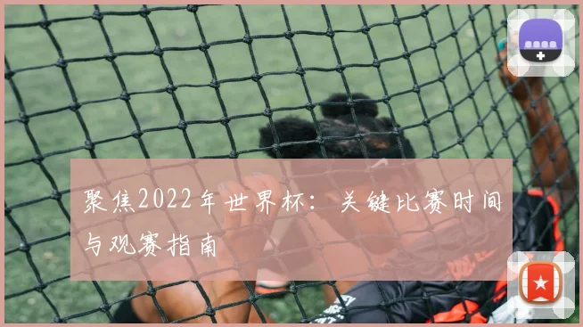 聚焦2022年世界杯：关键比赛时间与观赛指南