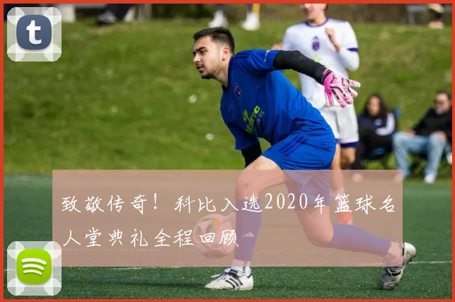 致敬传奇!科比入选2020年篮球名人堂典礼全程回顾