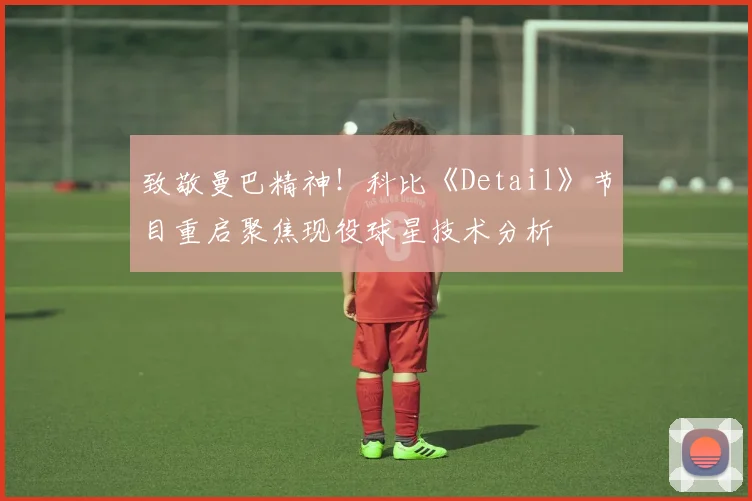 致敬曼巴精神!科比《Detail》节目重启聚焦现役球星技术分析