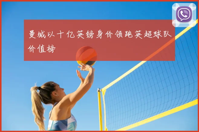 曼城以十亿英镑身价领跑英超球队价值榜