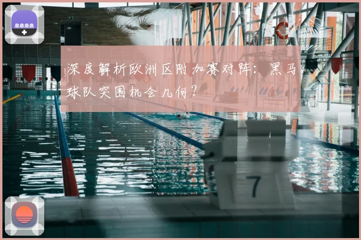 深度解析欧洲区附加赛对阵：黑马球队突围机会几何？