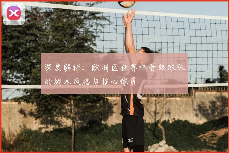深度解析：欧洲区世界杯晋级球队的战术风格与核心球员