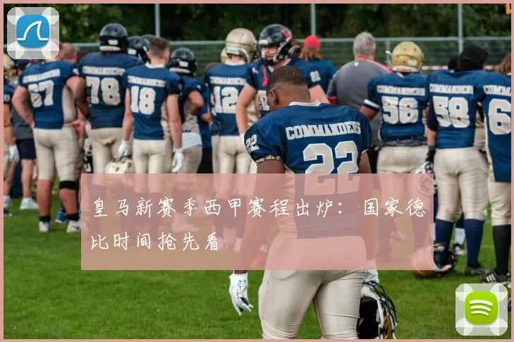 皇马新赛季西甲赛程出炉:国家德比时间抢先看