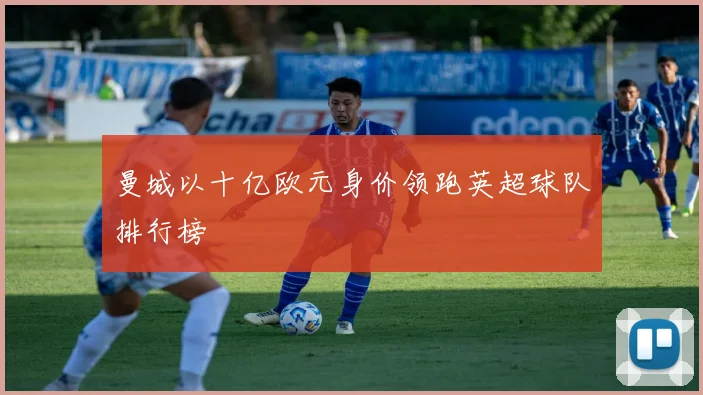 曼城以十亿欧元身价领跑英超球队排行榜