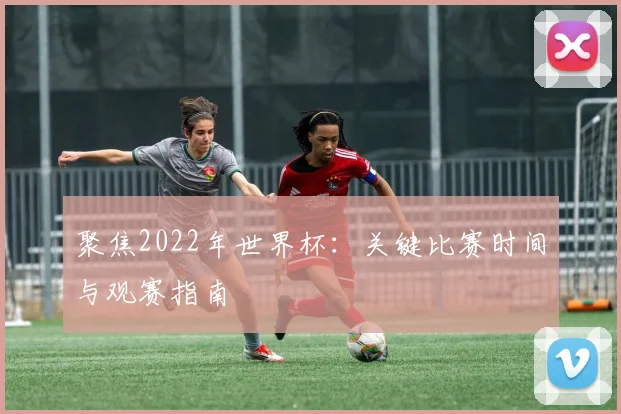 聚焦2022年世界杯：关键比赛时间与观赛指南