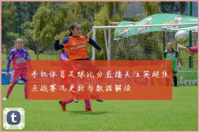 手机体育足球比分直播关注英超焦点战赛况更新与数据解读