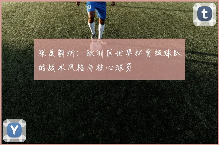 深度解析：欧洲区世界杯晋级球队的战术风格与核心球员