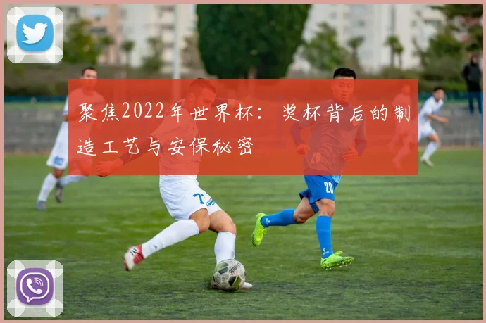 聚焦2022年世界杯：奖杯背后的制造工艺与安保秘密