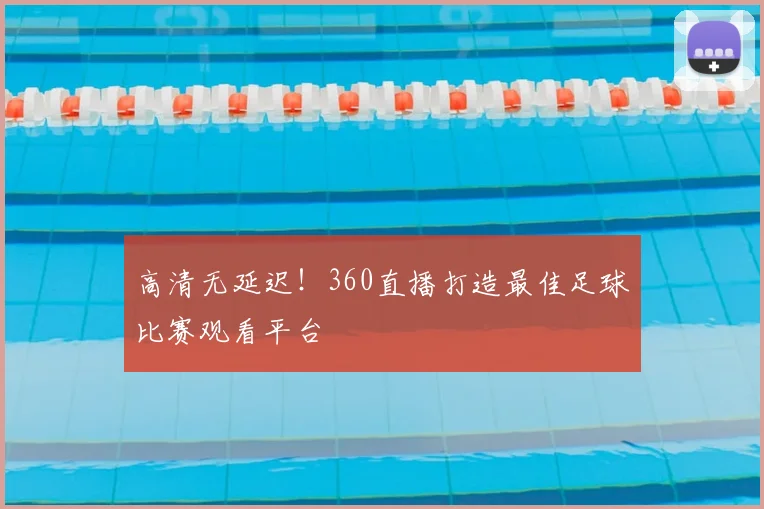 高清无延迟!360直播打造最佳足球比赛观看平台