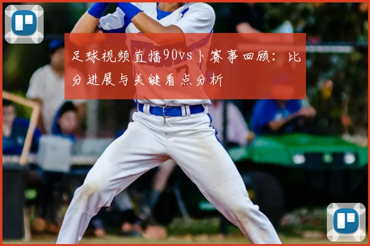 足球视频直播90vs卜赛事回顾：比分进展与关键看点分析
