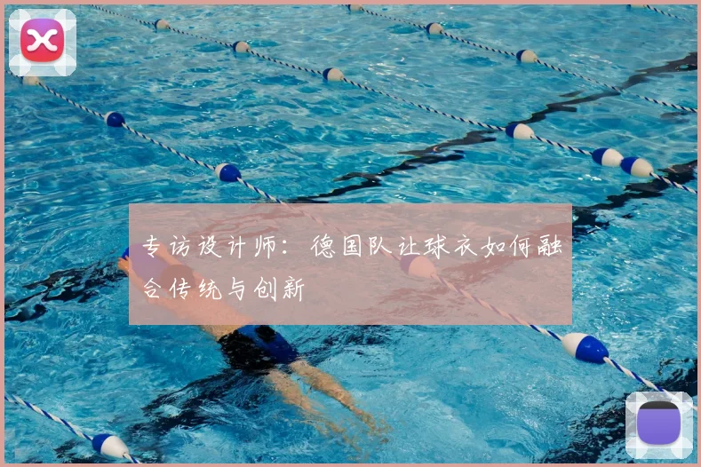 专访设计师:德国队让球衣如何融合传统与创新