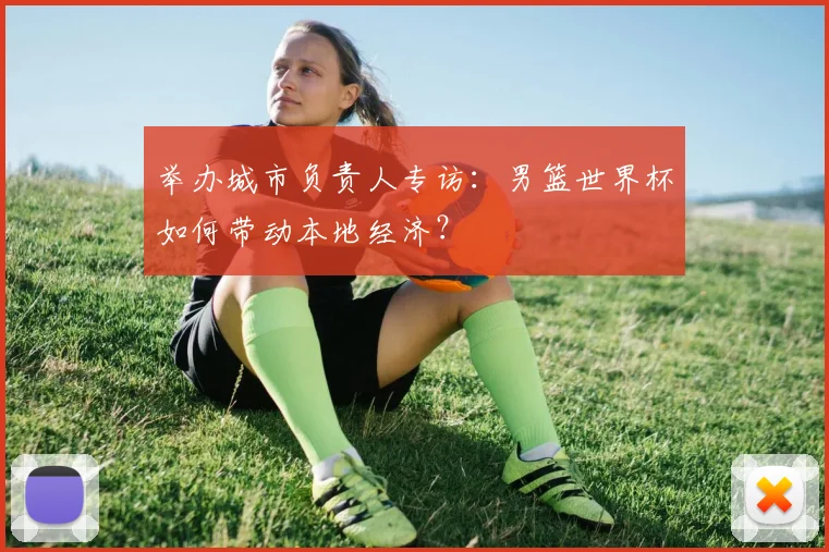 举办城市负责人专访：男篮世界杯如何带动本地经济？