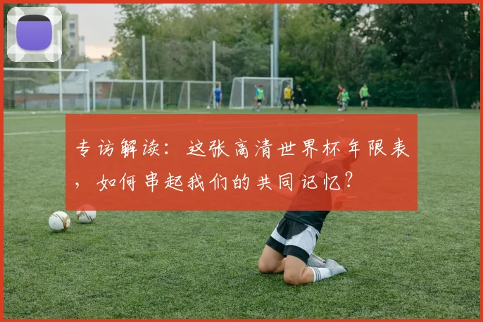 专访解读:这张高清世界杯年限表,如何串起我们的共同记忆?