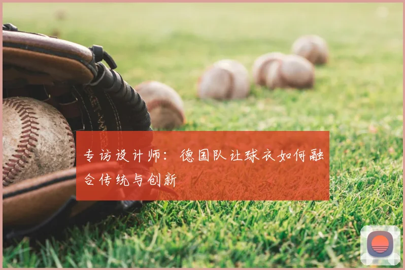 专访设计师:德国队让球衣如何融合传统与创新