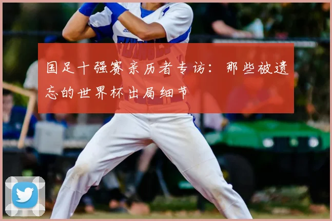 国足十强赛亲历者专访：那些被遗忘的世界杯出局细节