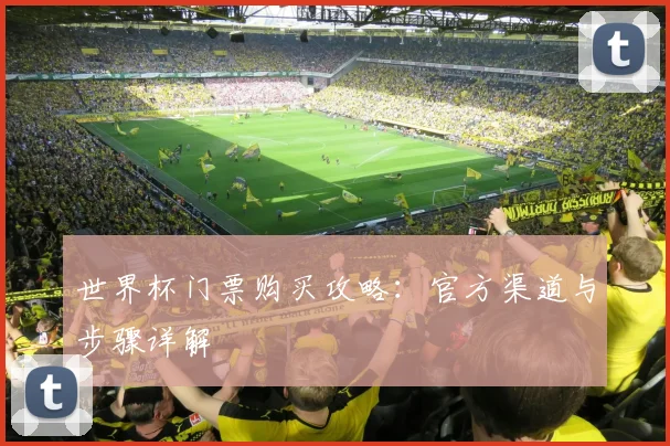 世界杯门票购买攻略:官方渠道与步骤详解