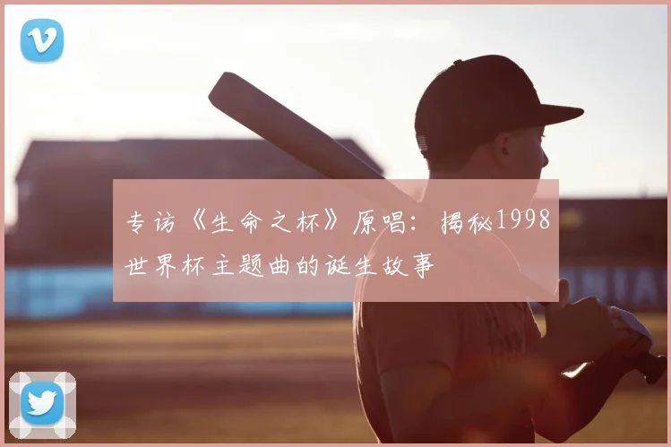 专访《生命之杯》原唱:揭秘1998世界杯主题曲的诞生故事