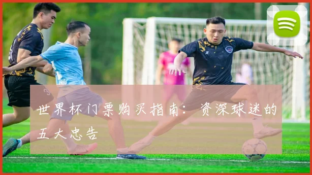 世界杯门票购买指南:资深球迷的五大忠告
