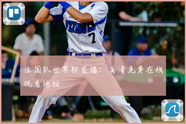 法国队世界杯直播：高清免费在线观看地址