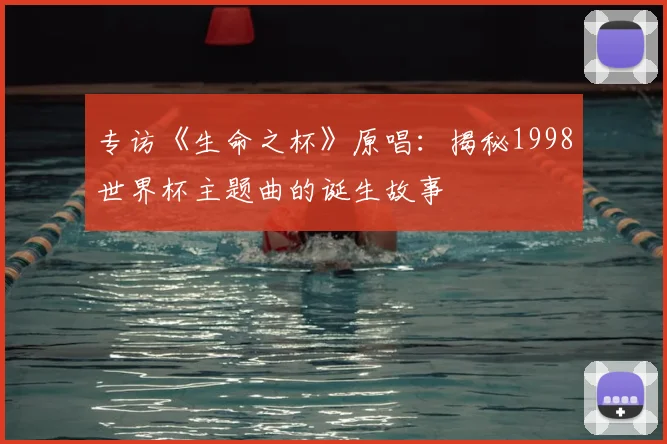 专访《生命之杯》原唱:揭秘1998世界杯主题曲的诞生故事