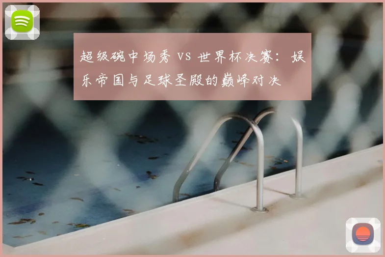 超级碗中场秀 vs 世界杯决赛:娱乐帝国与足球圣殿的巅峰对决
