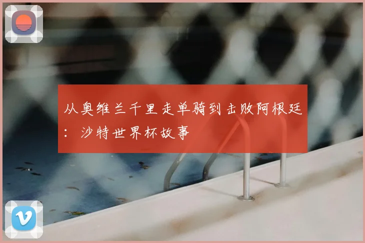 从奥维兰千里走单骑到击败阿根廷:沙特世界杯故事