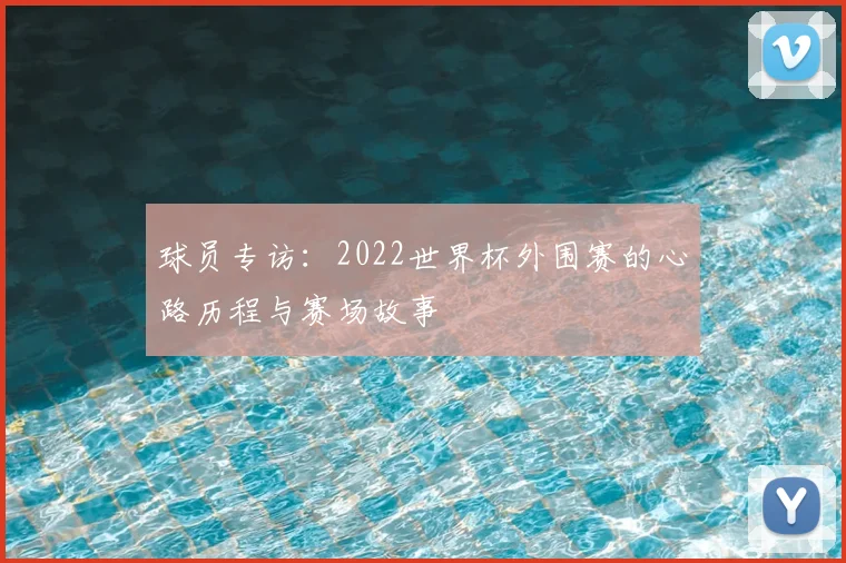 球员专访:2022世界杯外围赛的心路历程与赛场故事