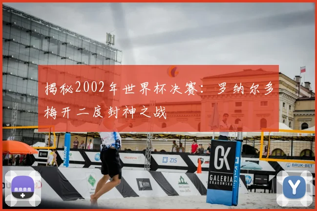 揭秘2002年世界杯决赛:罗纳尔多梅开二度封神之战