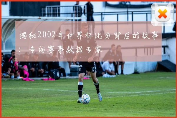 揭秘2002年世界杯比分背后的故事:专访赛事数据专家