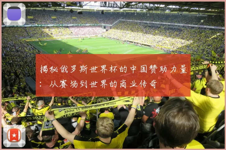 揭秘俄罗斯世界杯的中国赞助力量:从赛场到世界的商业传奇