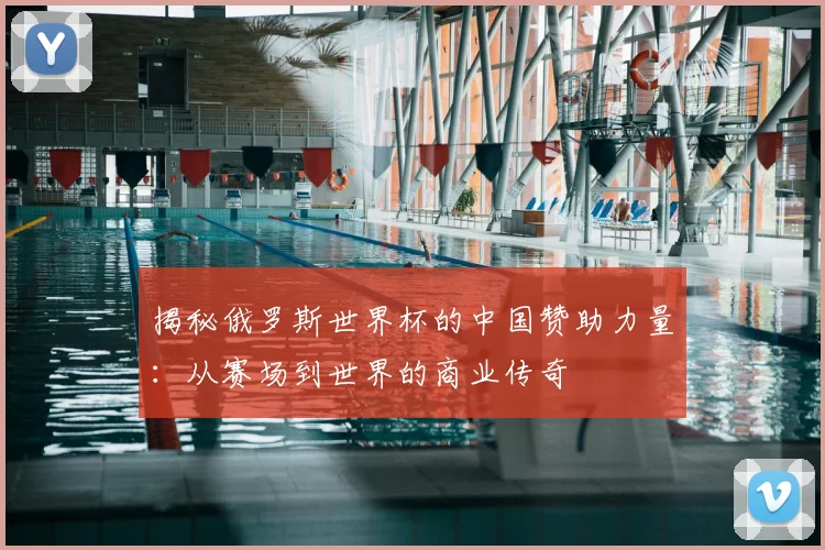 揭秘俄罗斯世界杯的中国赞助力量：从赛场到世界的商业传奇