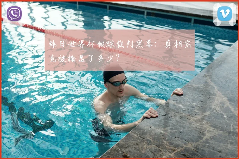 韩日世界杯假球裁判黑幕:真相究竟被掩盖了多少?