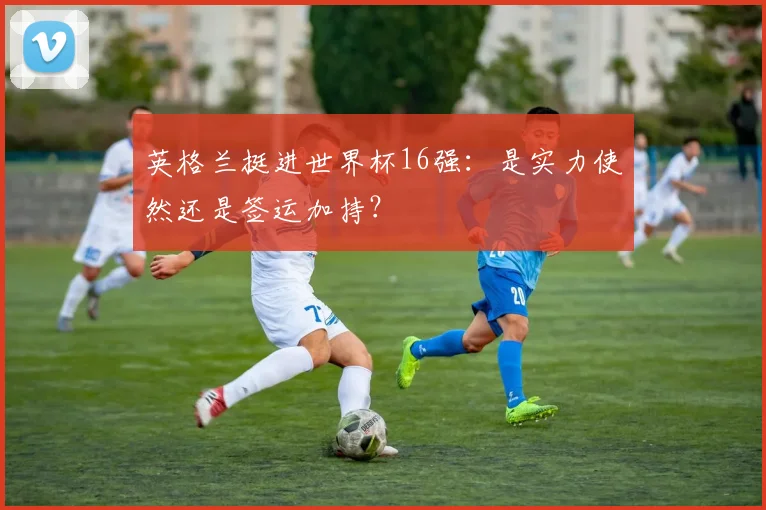 英格兰挺进世界杯16强:是实力使然还是签运加持?