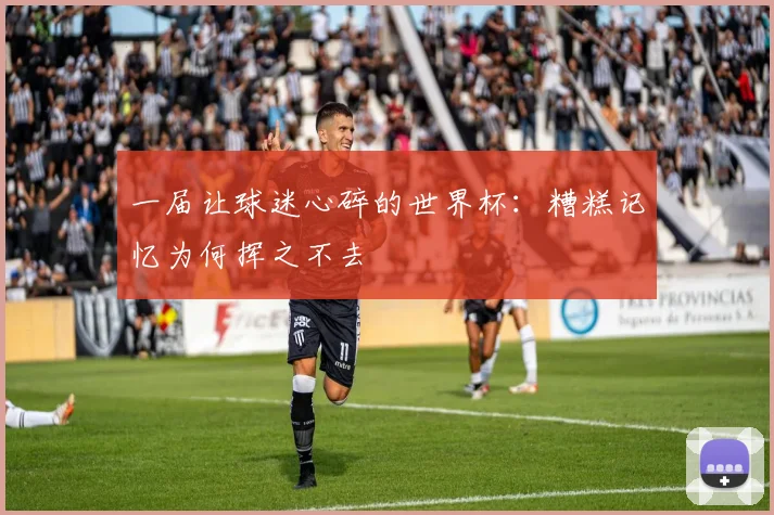 一届让球迷心碎的世界杯:糟糕记忆为何挥之不去