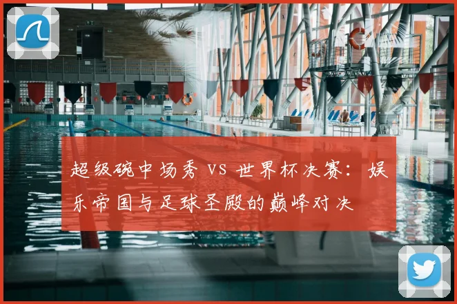 超级碗中场秀 vs 世界杯决赛:娱乐帝国与足球圣殿的巅峰对决