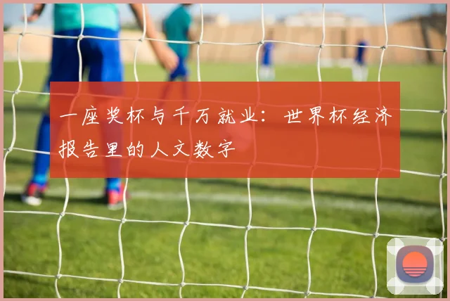 一座奖杯与千万就业:世界杯经济报告里的人文数字