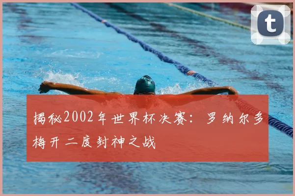 揭秘2002年世界杯决赛:罗纳尔多梅开二度封神之战