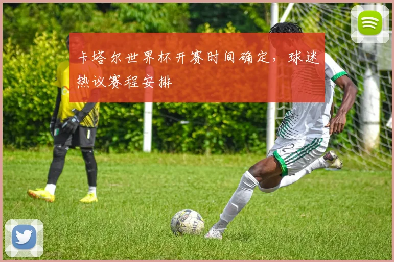卡塔尔世界杯开赛时间确定,球迷热议赛程安排
