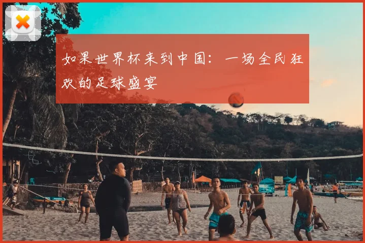 如果世界杯来到中国：一场全民狂欢的足球盛宴