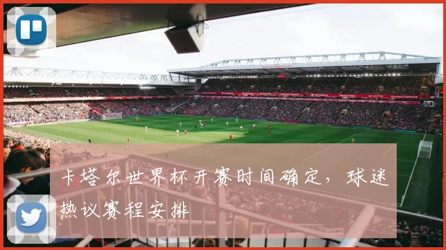 卡塔尔世界杯开赛时间确定,球迷热议赛程安排