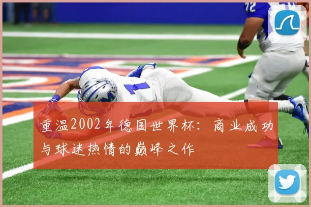 重温2002年德国世界杯：商业成功与球迷热情的巅峰之作