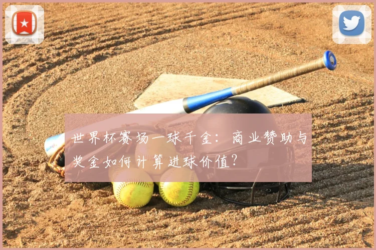 世界杯赛场一球千金:商业赞助与奖金如何计算进球价值?